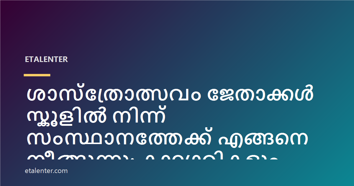 ശാസ്ത്രോത്സവം ജേതാക്കൾ സ്കൂളിൽ നിന്ന് സംസ്ഥാനത്തേക്ക് എങ്ങനെ നീങ്ങുന്നു: കാറ്റഗറികളും യോഗ്യതാ നിയമങ്ങളും രജിസ്ട്രേഷനും